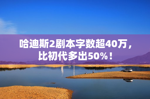 哈迪斯2剧本字数超40万,比初代多出50%! 哈迪斯2剧本字数超40万,比初代多出50%!