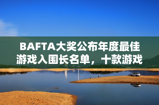 BAFTA大奖公布年度最佳游戏入围长名单，十款游戏激烈角逐