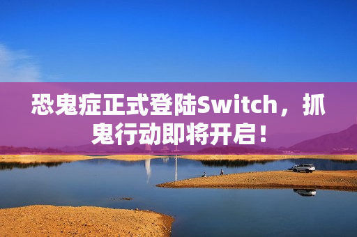 恐鬼症正式登陆Switch，抓鬼行动即将开启！