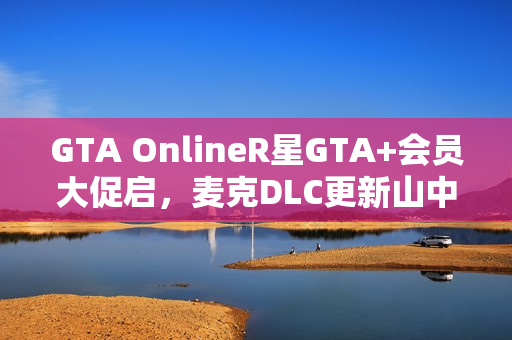 GTA OnlineR星GTA+会员大促启，麦克DLC更新山中大豪宅揭秘！