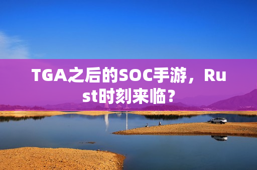 TGA之后的SOC手游,Rust时刻来临? TGA之后的SOC手游,Rust时刻来临?