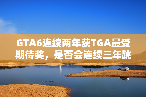 GTA6连续两年获TGA最受期待奖，是否会连续三年跳票？