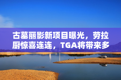 古墓丽影新项目曝光，劳拉厨惊喜连连，TGA将带来多重惊喜宣布！