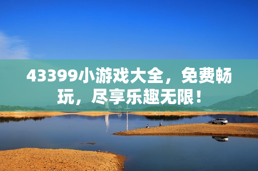 43399小游戏大全，免费畅玩，尽享乐趣无限！