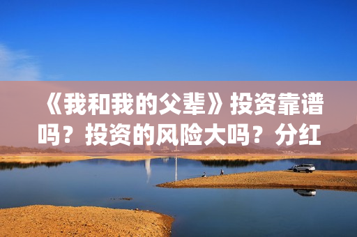 《我和我的父辈》投资靠谱吗？投资的风险大吗？分红什么时候？(我和我的父辈电影免费播放完整版观后感)