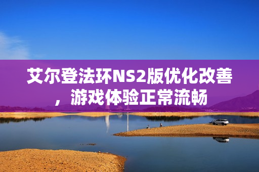 艾尔登法环NS2版优化改善，游戏体验正常流畅