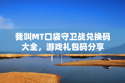 我叫MT口袋守卫战兑换码大全，游戏礼包码分享