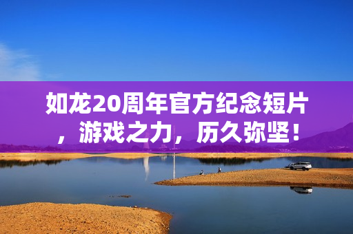 如龙20周年官方纪念短片，游戏之力，历久弥坚！