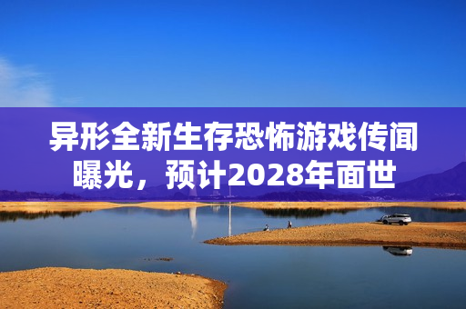 异形全新生存恐怖游戏传闻曝光，预计2028年面世