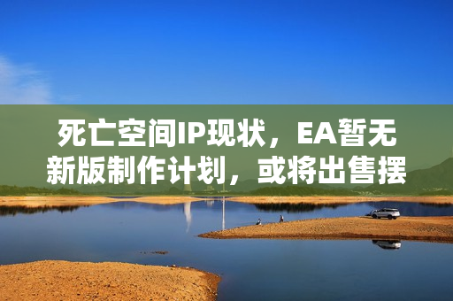 死亡空间IP现状，EA暂无新版制作计划，或将出售摆架