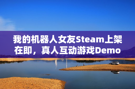 我的机器人女友Steam上架在即，真人互动游戏Demo即将开放试玩体验