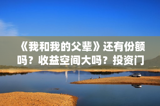 《我和我的父辈》还有份额吗？收益空间大吗？投资门槛高吗？(《我和我的父辈》)