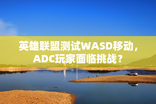 英雄联盟测试WASD移动，ADC玩家面临挑战？