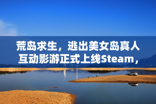 荒岛求生，逃出美女岛真人互动影游正式上线Steam，12月19日全新体验开启！