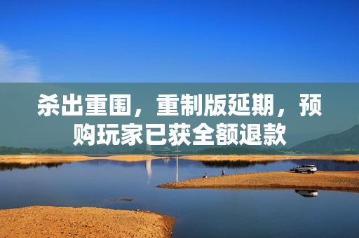杀出重围，重制版延期，预购玩家已获全额退款