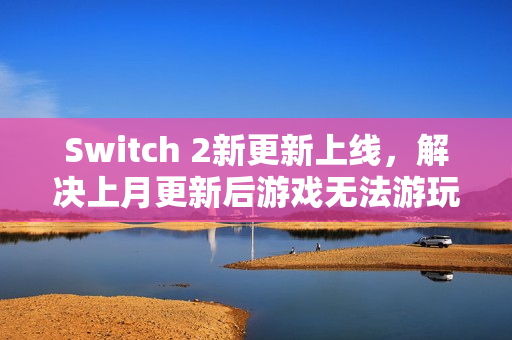 Switch 2新更新上线，解决上月更新后游戏无法游玩问题