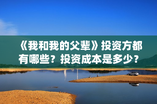 《我和我的父辈》投资方都有哪些？投资成本是多少？(我和我的父辈乘风剧情简介)