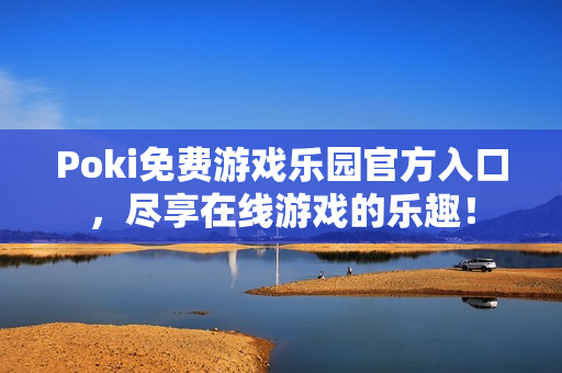 Poki免费游戏乐园官方入口，尽享在线游戏的乐趣！