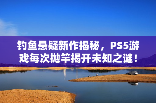 钓鱼悬疑新作揭秘，PS5游戏每次抛竿揭开未知之谜！