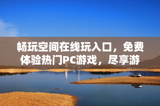 畅玩空间在线玩入口，免费体验热门PC游戏，尽享游戏乐趣