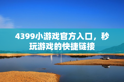 4399小游戏官方入口，秒玩游戏的快捷链接