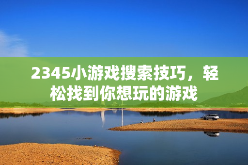 2345小游戏搜索技巧,轻松找到你想玩的游戏 2345小游戏搜索技巧,轻松找到你想玩的游戏