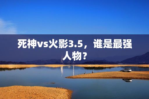 死神vs火影3.5,谁是最强人物? 死神vs火影3.5,谁是最强人物?