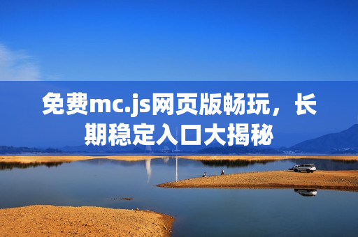 免费mc.js网页版畅玩,长期稳定入口大揭秘 免费mc.js网页版畅玩,长期稳定入口大揭秘
