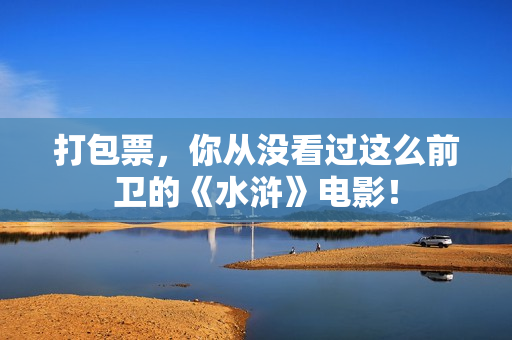 打包票，你从没看过这么前卫的《水浒》电影！