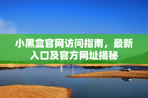 小黑盒官网访问指南，最新入口及官方网址揭秘