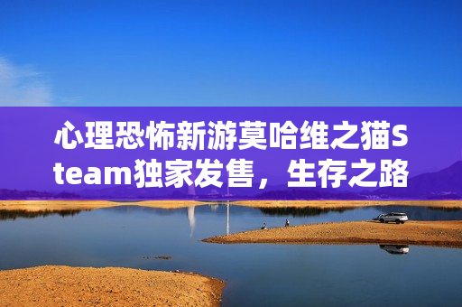 心理恐怖新游莫哈维之猫Steam独家发售，生存之路的恐怖考验