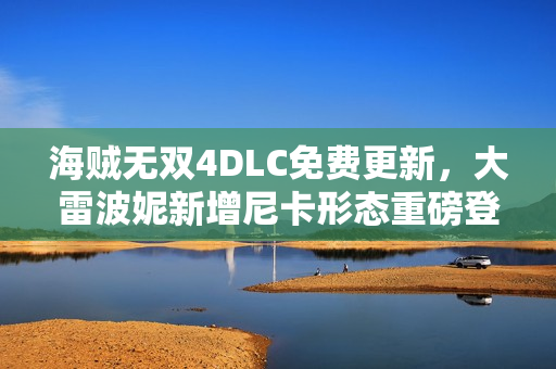 海贼无双4DLC免费更新，大雷波妮新增尼卡形态重磅登场！