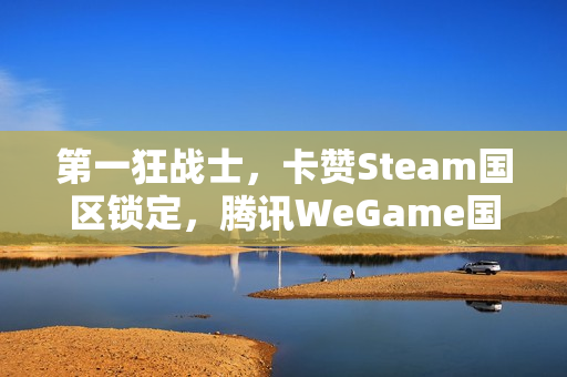 第一狂战士，卡赞Steam国区锁定，腾讯WeGame国区即将上线准备中
