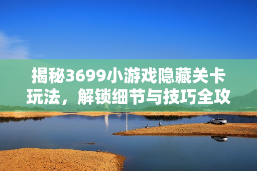 揭秘3699小游戏隐藏关卡玩法，解锁细节与技巧全攻略