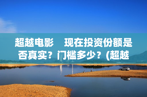 超越电影    现在投资份额是否真实？门槛多少？(超越电影是真实的吗)