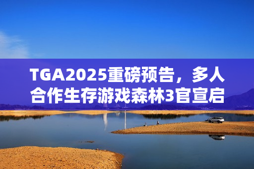 TGA2025重磅预告，多人合作生存游戏森林3官宣启动