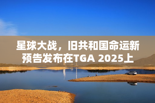 星球大战，旧共和国命运新预告发布在TGA 2025上