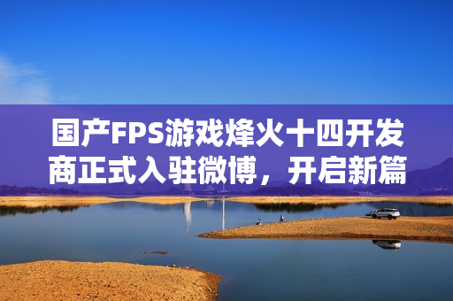 国产FPS游戏烽火十四开发商正式入驻微博，开启新篇章