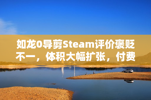 如龙0导剪Steam评价褒贬不一,体积大幅扩张,付费升级性价比存疑 如龙0导剪Steam评价褒贬不一,体积大幅扩张,付费升级性价比存疑