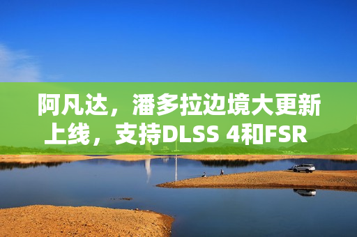阿凡达，潘多拉边境大更新上线，支持DLSS 4和FSR 4技术革新游戏体验！