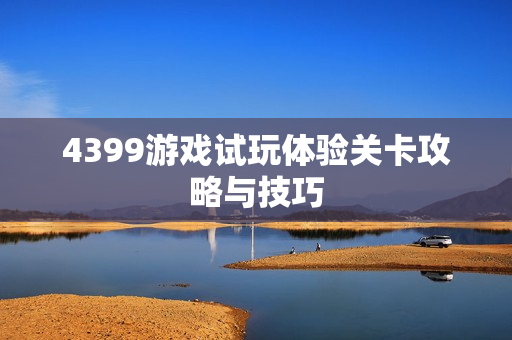 4399游戏试玩体验关卡攻略与技巧 4399游戏试玩体验关卡攻略与技巧