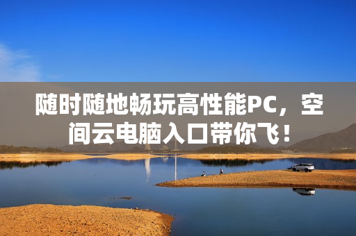 随时随地畅玩高性能PC，空间云电脑入口带你飞！