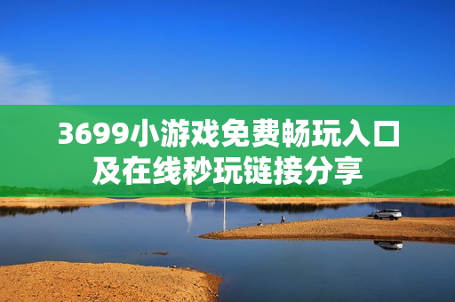 3699小游戏免费畅玩入口及在线秒玩链接分享