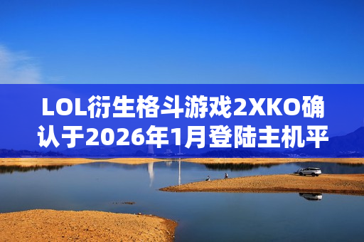 LOL衍生格斗游戏2XKO确认于2026年1月登陆主机平台