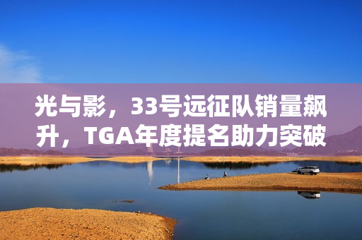 光与影，33号远征队销量飙升，TGA年度提名助力突破XGP影响！