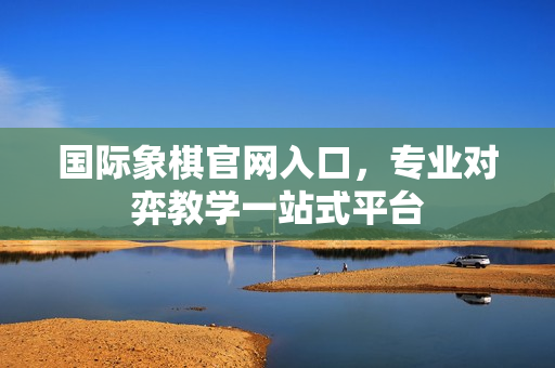 国际象棋官网入口，专业对弈教学一站式平台