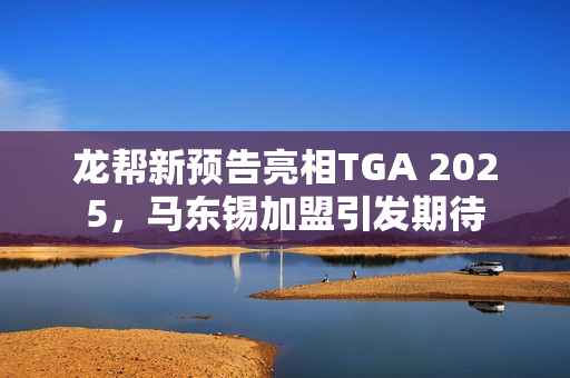 龙帮新预告亮相TGA 2025，马东锡加盟引发期待