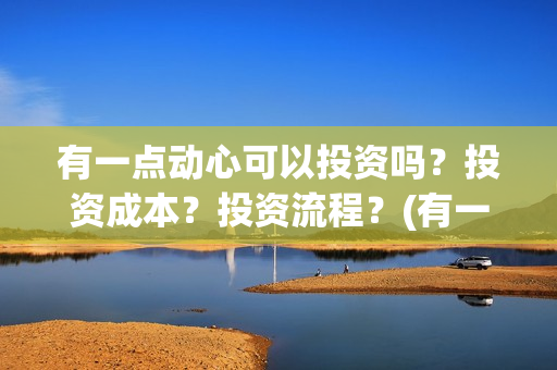 有一点动心可以投资吗？投资成本？投资流程？(有一点动心多长时间)