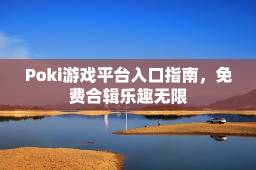 Poki游戏平台入口指南,免费合辑乐趣无限 Poki游戏平台入口指南,免费合辑乐趣无限