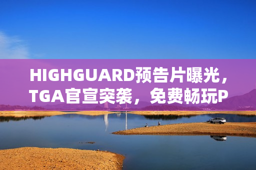 HIGHGUARD预告片曝光，TGA官宣突袭，免费畅玩PVP新游，2026年上线